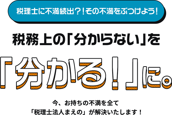 税理士に不満続出？！その不満をぶつけよう！税務上の「分からない」を「分かる！」に。今、お持ちの不満を全て「税理士法人まえの」が解決いたします！